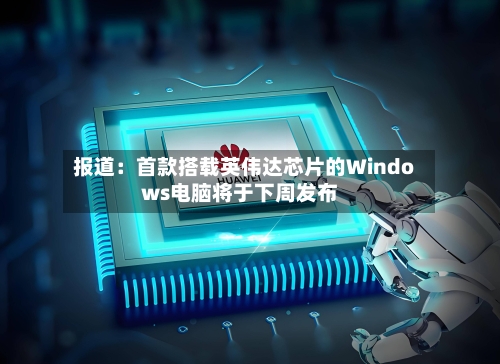 报道：首款搭载英伟达芯片的Windows电脑将于下周发布-第2张图片
