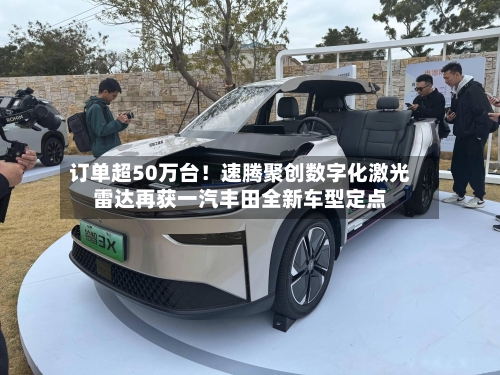 订单超50万台！速腾聚创数字化激光雷达再获一汽丰田全新车型定点-第2张图片