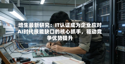培生最新研究：IT认证成为企业应对AI时代技能缺口的核心抓手	，驱动竞争优势提升-第3张图片