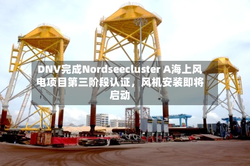 DNV完成Nordseecluster A海上风电项目第三阶段认证	，风机安装即将启动-第2张图片