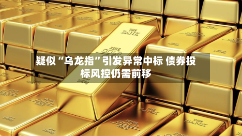 疑似“乌龙指”引发异常中标 债券投标风控仍需前移-第2张图片