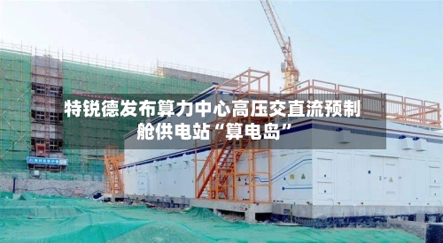 特锐德发布算力中心高压交直流预制舱供电站“算电岛	”-第3张图片