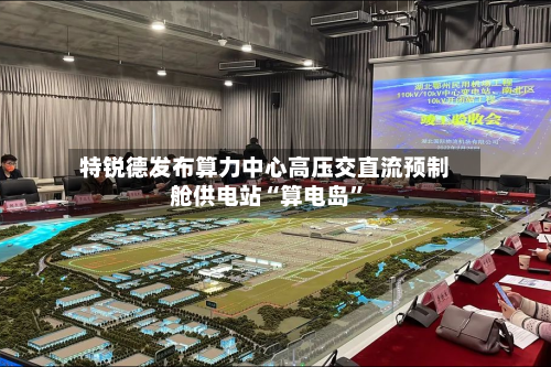 特锐德发布算力中心高压交直流预制舱供电站“算电岛”-第2张图片