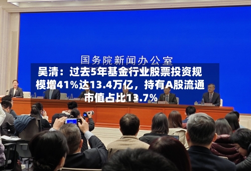 吴清：过去5年基金行业股票投资规模增41%达13.4万亿，持有A股流通市值占比13.7%-第2张图片