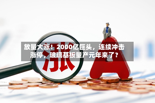 放量大涨！2000亿巨头，连续冲击涨停，玻璃基板量产元年来了？-第2张图片