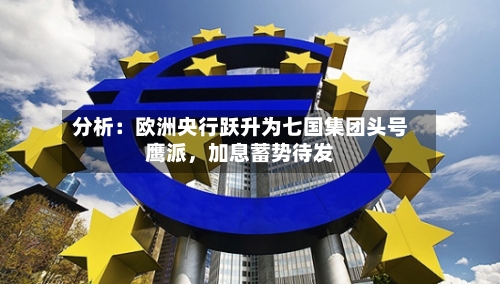 分析：欧洲央行跃升为七国集团头号鹰派，加息蓄势待发-第2张图片