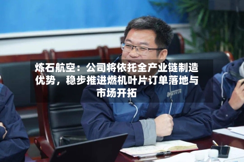 炼石航空：公司将依托全产业链制造优势，稳步推进燃机叶片订单落地与市场开拓-第3张图片
