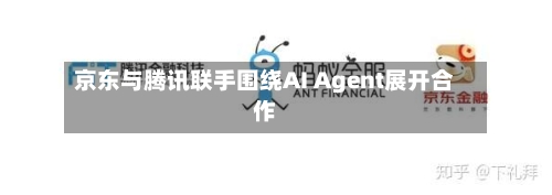 京东与腾讯联手围绕AI Agent展开合作-第2张图片