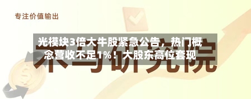 光模块3倍大牛股紧急公告	，热门概念营收不足1%！大股东高位套现-第2张图片