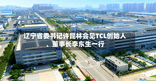 辽宁省委书记许昆林会见TCL创始人、董事长李东生一行