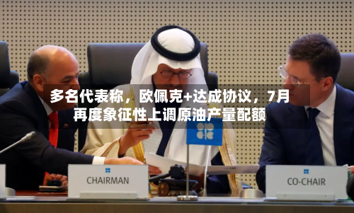 多名代表称	，欧佩克+达成协议，7月再度象征性上调原油产量配额-第2张图片