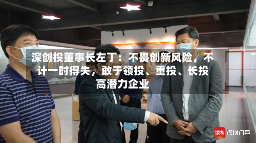 深创投董事长左丁：不畏创新风险	，不计一时得失，敢于领投、重投	、长投高潜力企业-第3张图片