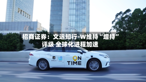 招商证券：文远知行-W维持“增持	”评级 全球化进程加速-第2张图片