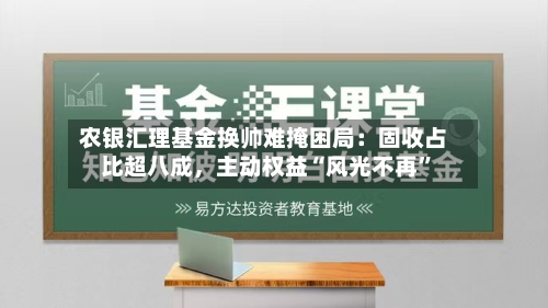 农银汇理基金换帅难掩困局：固收占比超八成，主动权益“风光不再	”-第2张图片
