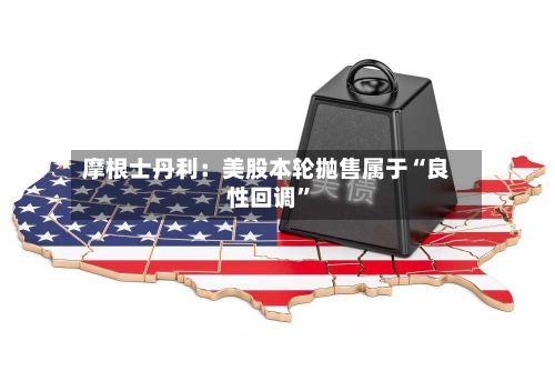 摩根士丹利：美股本轮抛售属于“良性回调”-第2张图片