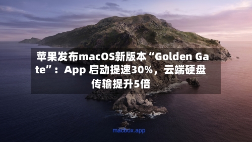 苹果发布macOS新版本“Golden Gate”：App 启动提速30%，云端硬盘传输提升5倍
