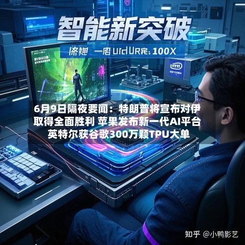 6月9日隔夜要闻：特朗普将宣布对伊取得全面胜利 苹果发布新一代AI平台 英特尔获谷歌300万颗TPU大单-第3张图片