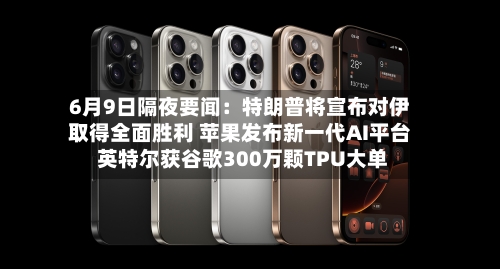 6月9日隔夜要闻：特朗普将宣布对伊取得全面胜利 苹果发布新一代AI平台 英特尔获谷歌300万颗TPU大单-第2张图片
