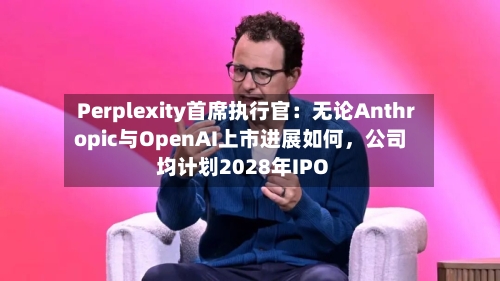 Perplexity首席执行官：无论Anthropic与OpenAI上市进展如何，公司均计划2028年IPO