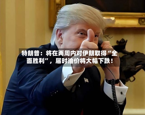 特朗普：将在两周内对伊朗取得“全面胜利”，届时油价将大幅下跌！