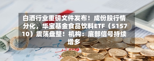 白酒行业重磅文件发布！成份股行情分化，华宝基金食品饮料ETF（515710）震荡盘整！机构：底部信号持续增多