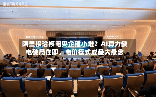 阿里接洽核电央企建小堆？AI算力缺电破局在即	，电价模式成最大悬念-第2张图片
