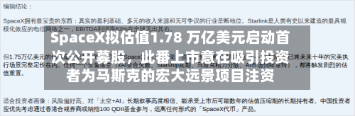 SpaceX拟估值1.78 万亿美元启动首次公开募股	，此番上市意在吸引投资者为马斯克的宏大远景项目注资-第2张图片
