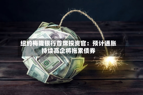 纽约梅隆银行首席投资官：预计通胀持续高企将拖累债券-第3张图片