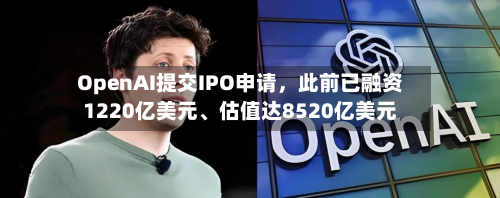 OpenAI提交IPO申请，此前已融资1220亿美元	、估值达8520亿美元-第2张图片
