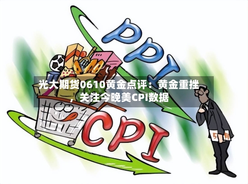 光大期货0610黄金点评：黄金重挫，关注今晚美CPI数据