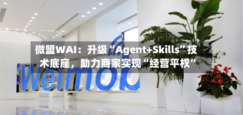 微盟WAI：升级“Agent+Skills”技术底座，助力商家实现“经营平权	”-第3张图片