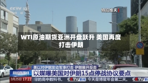 WTI原油期货亚洲开盘跃升 美国再度打击伊朗-第2张图片