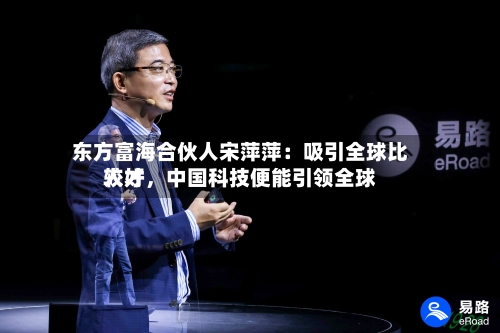 东方富海合伙人宋萍萍：吸引全球比较好人才，中国科技便能引领全球-第3张图片