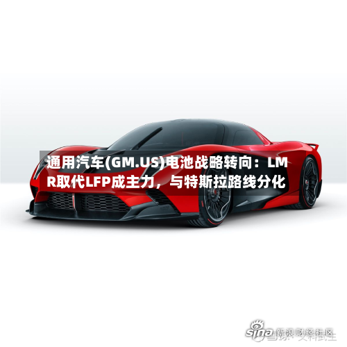 通用汽车(GM.US)电池战略转向：LMR取代LFP成主力，与特斯拉路线分化-第3张图片