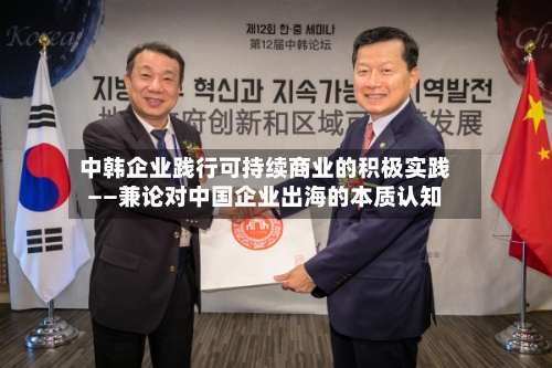 中韩企业践行可持续商业的积极实践——兼论对中国企业出海的本质认知-第2张图片