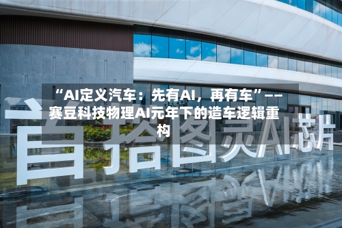 “AI定义汽车：先有AI，再有车	”——赛豆科技物理AI元年下的造车逻辑重构-第3张图片