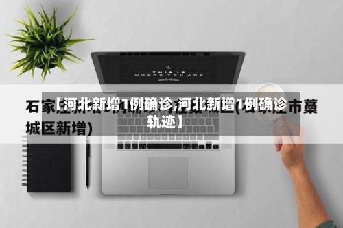 【河北新增1例确诊,河北新增1例确诊轨迹】