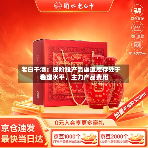 老白干酒：现阶段产品渠道库存处于合理水平，主力产品费用稳定-第2张图片