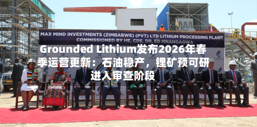 Grounded Lithium发布2026年春季运营更新：石油稳产，锂矿预可研进入审查阶段-第2张图片