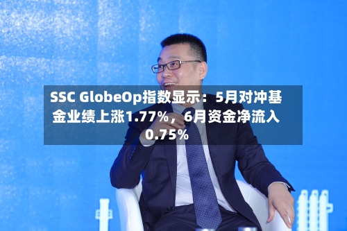 SSC GlobeOp指数显示：5月对冲基金业绩上涨1.77%，6月资金净流入0.75%-第3张图片