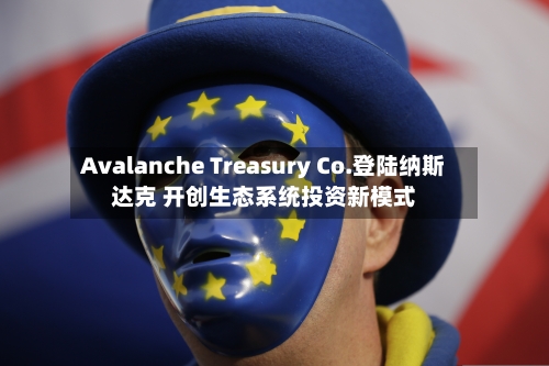 Avalanche Treasury Co.登陆纳斯达克 开创生态系统投资新模式