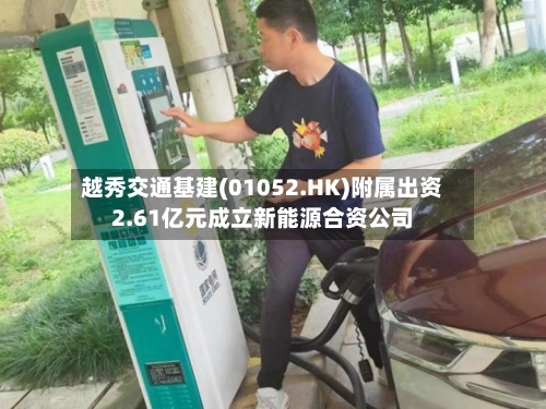 越秀交通基建(01052.HK)附属出资2.61亿元成立新能源合资公司