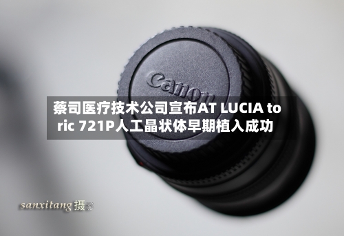 蔡司医疗技术公司宣布AT LUCIA toric 721P人工晶状体早期植入成功-第3张图片