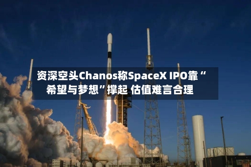 资深空头Chanos称SpaceX IPO靠“希望与梦想”撑起 估值难言合理-第2张图片
