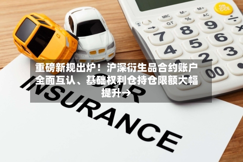 重磅新规出炉！沪深衍生品合约账户全面互认、基础权利仓持仓限额大幅提升→-第3张图片