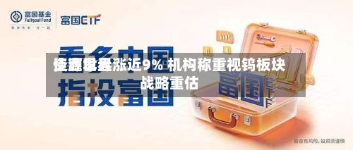 佳鑫世界资源早盘涨近9% 机构称重视钨板块战略重估
