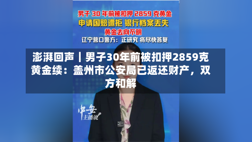 澎湃回声｜男子30年前被扣押2859克黄金续：盖州市公安局已返还财产，双方和解-第2张图片