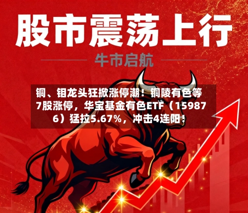 铜、钼龙头狂掀涨停潮！铜陵有色等7股涨停，华宝基金有色ETF（159876）猛拉5.67%，冲击4连阳！-第2张图片