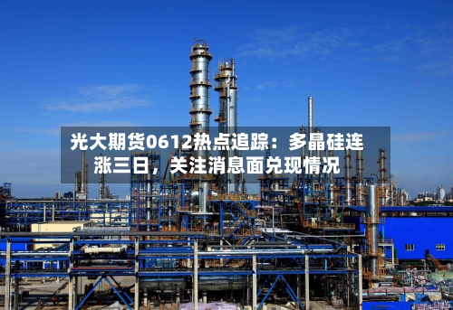 光大期货0612热点追踪：多晶硅连涨三日，关注消息面兑现情况-第3张图片