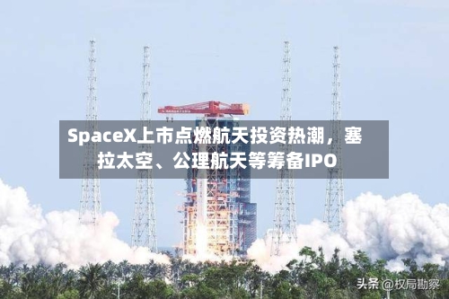 SpaceX上市点燃航天投资热潮	，塞拉太空、公理航天等筹备IPO-第2张图片